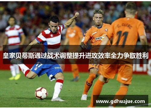 皇家贝蒂斯通过战术调整提升进攻效率全力争取胜利