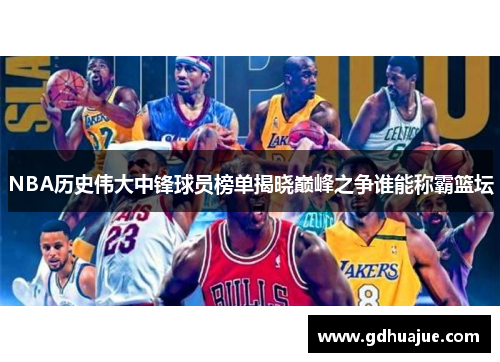 NBA历史伟大中锋球员榜单揭晓巅峰之争谁能称霸篮坛