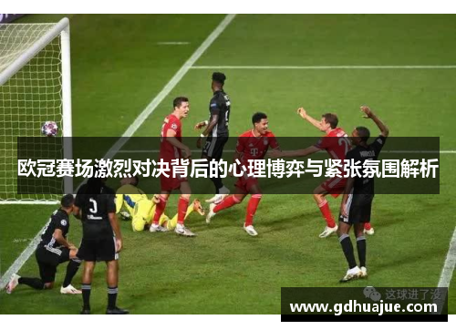 欧冠赛场激烈对决背后的心理博弈与紧张氛围解析