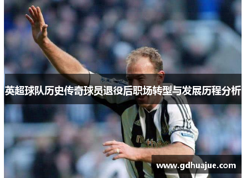 英超球队历史传奇球员退役后职场转型与发展历程分析